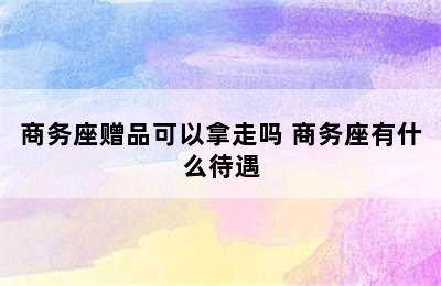 商务座赠品可以拿走吗 商务座有什么待遇